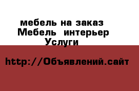 мебель на заказ -  Мебель, интерьер » Услуги   